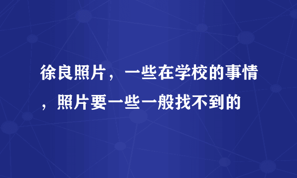 徐良照片，一些在学校的事情，照片要一些一般找不到的