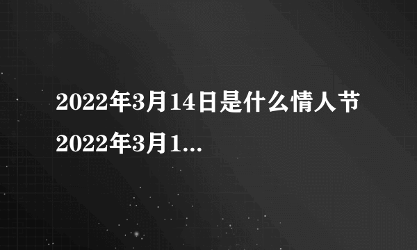 2022年3月14日是什么情人节 2022年3月14日是白色情人节吗