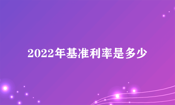 2022年基准利率是多少