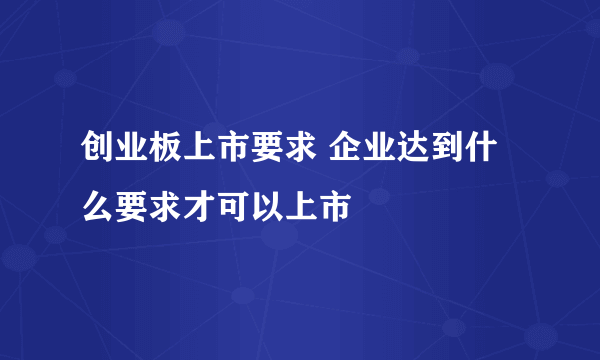 创业板上市要求 企业达到什么要求才可以上市