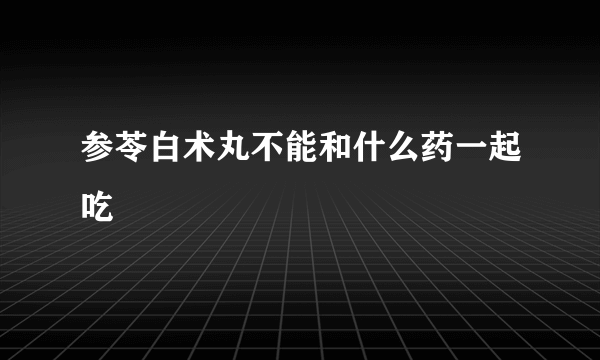 参苓白术丸不能和什么药一起吃