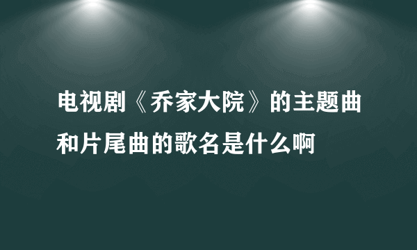 电视剧《乔家大院》的主题曲和片尾曲的歌名是什么啊