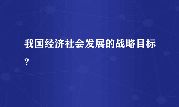 我国经济社会发展的战略目标？