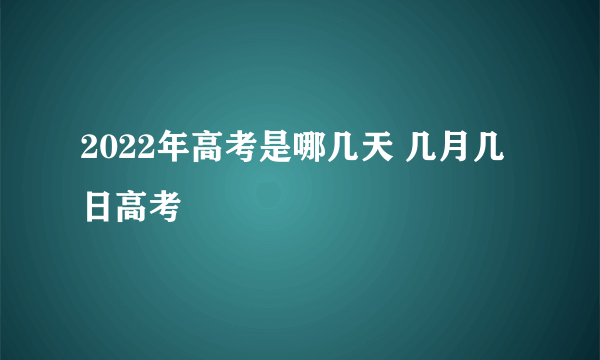 2022年高考是哪几天 几月几日高考