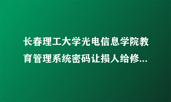 长春理工大学光电信息学院教育管理系统密码让损人给修改了怎么办？初始密码都是一样的。郁闷，。。。