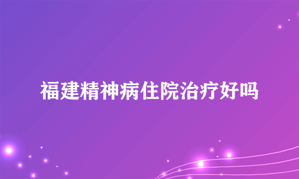 福建精神病住院治疗好吗