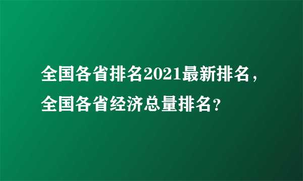 全国各省排名2021最新排名，全国各省经济总量排名？