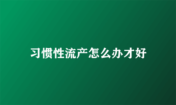 习惯性流产怎么办才好