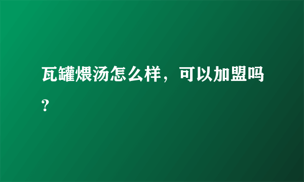 瓦罐煨汤怎么样，可以加盟吗？