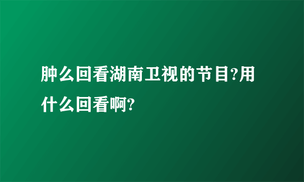 肿么回看湖南卫视的节目?用什么回看啊?