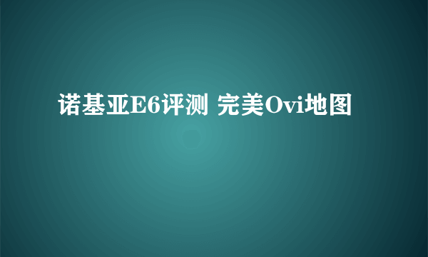 诺基亚E6评测 完美Ovi地图