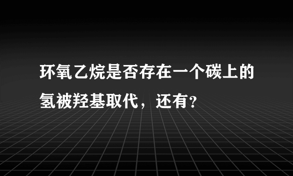 环氧乙烷是否存在一个碳上的氢被羟基取代，还有？