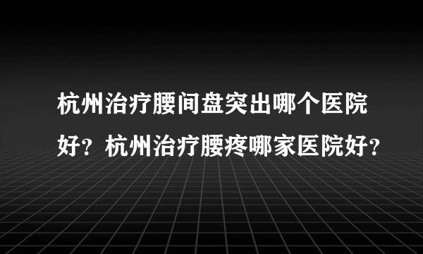 杭州治疗腰间盘突出哪个医院好？杭州治疗腰疼哪家医院好？