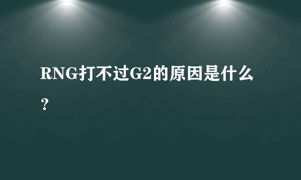 RNG打不过G2的原因是什么？