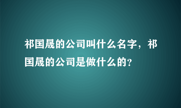 祁国晟的公司叫什么名字，祁国晟的公司是做什么的？