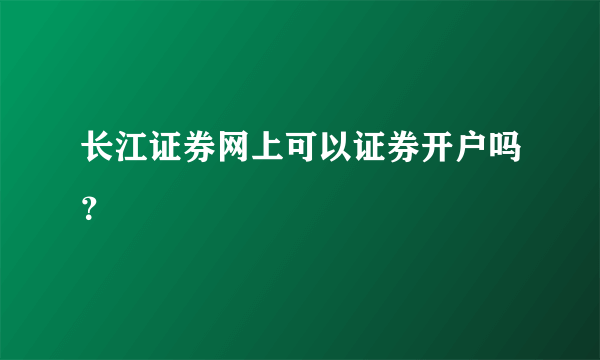 长江证券网上可以证券开户吗？