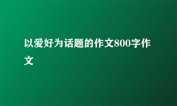 以爱好为话题的作文800字作文