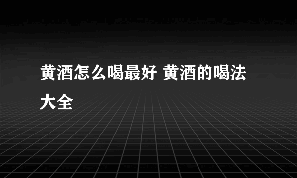 黄酒怎么喝最好 黄酒的喝法大全