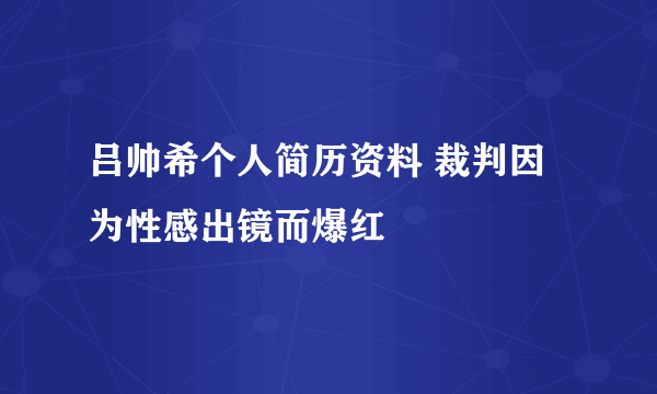 吕帅希个人简历资料 裁判因为性感出镜而爆红