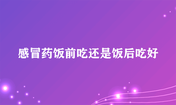 感冒药饭前吃还是饭后吃好