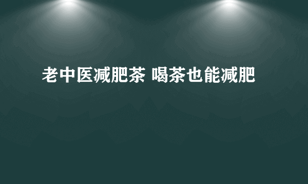 老中医减肥茶 喝茶也能减肥