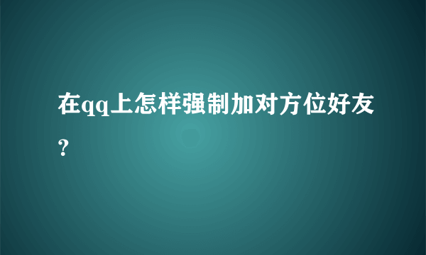 在qq上怎样强制加对方位好友？