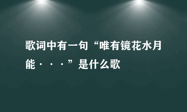 歌词中有一句“唯有镜花水月能···”是什么歌