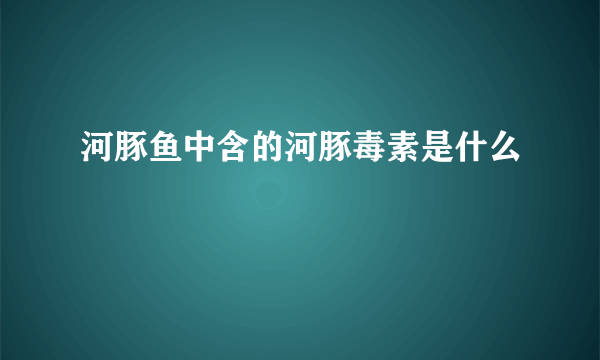 河豚鱼中含的河豚毒素是什么