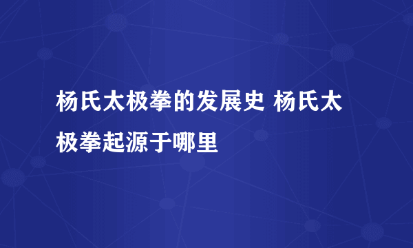 杨氏太极拳的发展史 杨氏太极拳起源于哪里