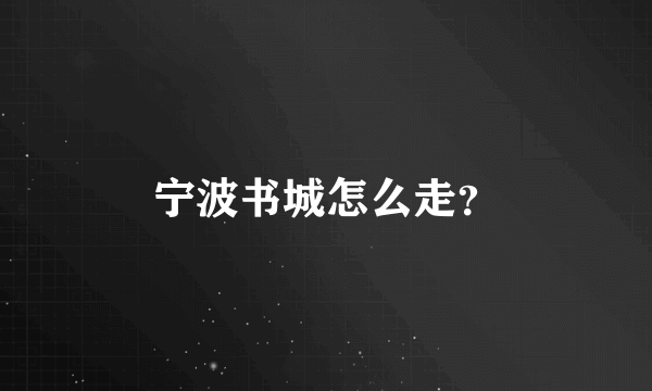 宁波书城怎么走？