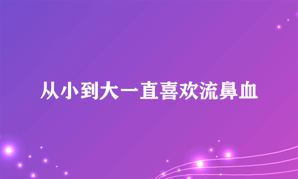 从小到大一直喜欢流鼻血