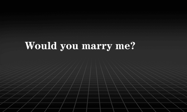 Would you marry me?