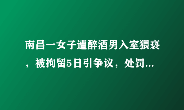 南昌一女子遭醉酒男入室猥亵，被拘留5日引争议，处罚是否过轻了？