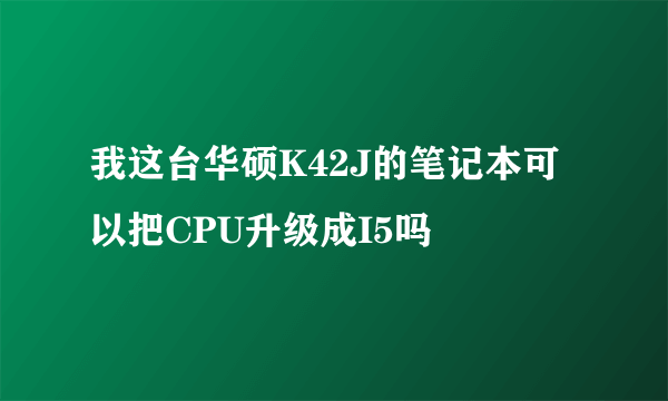 我这台华硕K42J的笔记本可以把CPU升级成I5吗