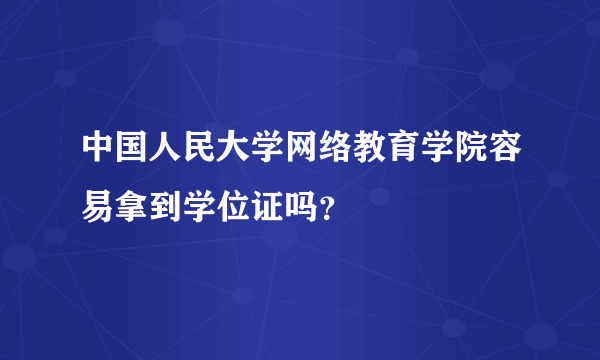 中国人民大学网络教育学院容易拿到学位证吗？