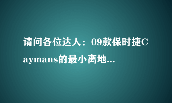 请问各位达人：09款保时捷Caymans的最小离地间隙和实际城市油耗是多少？十分感谢！！