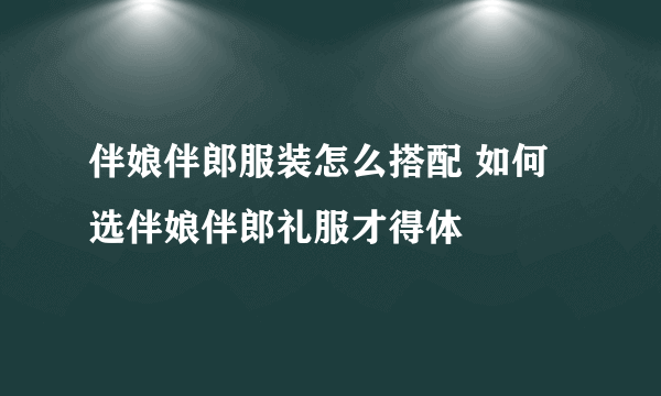 伴娘伴郎服装怎么搭配 如何选伴娘伴郎礼服才得体