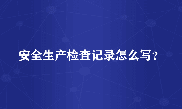 安全生产检查记录怎么写？