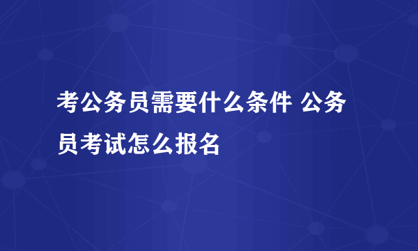 考公务员需要什么条件 公务员考试怎么报名