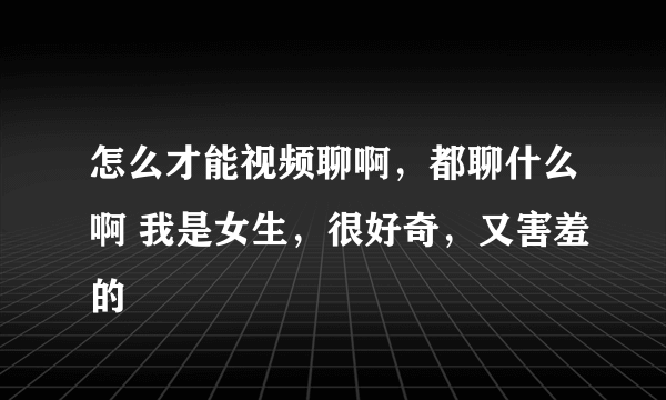 怎么才能视频聊啊，都聊什么啊 我是女生，很好奇，又害羞的