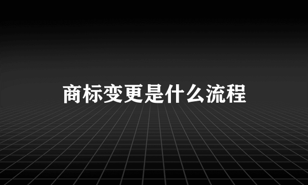 商标变更是什么流程