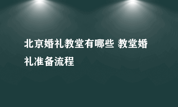 北京婚礼教堂有哪些 教堂婚礼准备流程