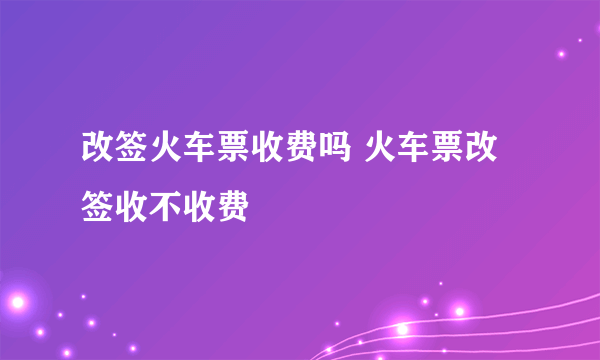 改签火车票收费吗 火车票改签收不收费