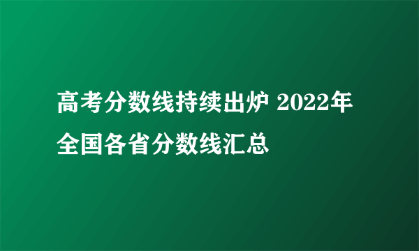 高考分数线持续出炉 2022年全国各省分数线汇总