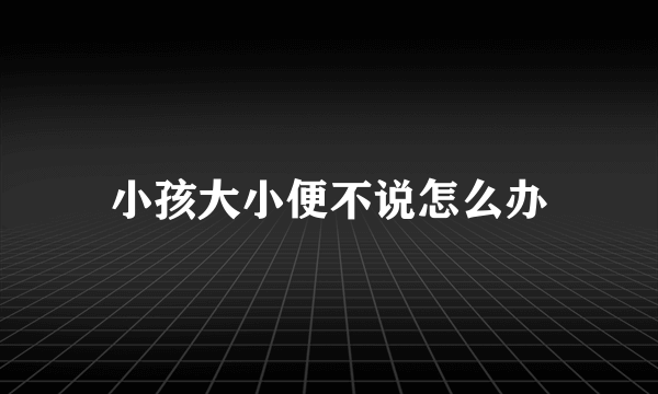 小孩大小便不说怎么办