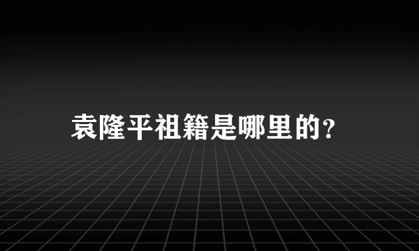 袁隆平祖籍是哪里的？