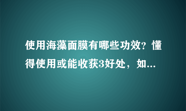 使用海藻面膜有哪些功效？懂得使用或能收获3好处，如何用效果好