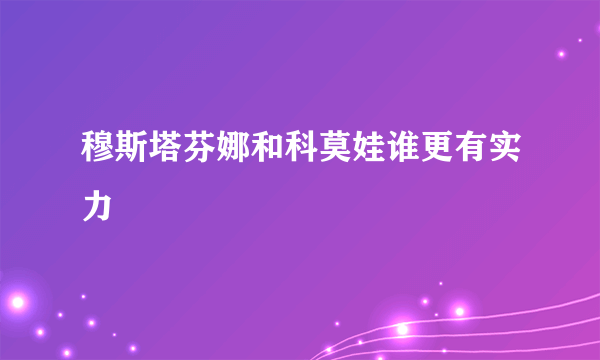 穆斯塔芬娜和科莫娃谁更有实力