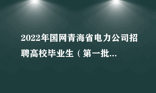 2022年国网青海省电力公司招聘高校毕业生（第一批）面试通知