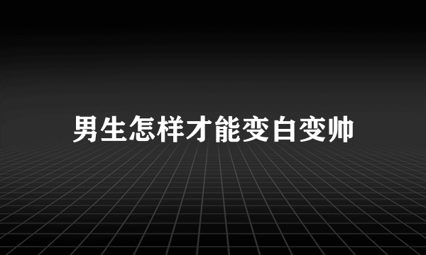 男生怎样才能变白变帅